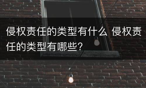 侵权责任的类型有什么 侵权责任的类型有哪些?