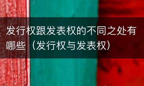 发行权跟发表权的不同之处有哪些（发行权与发表权）