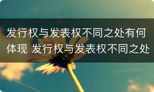 发行权与发表权不同之处有何体现 发行权与发表权不同之处有何体现呢