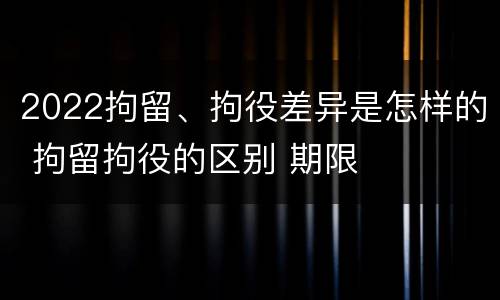 2022拘留、拘役差异是怎样的 拘留拘役的区别 期限