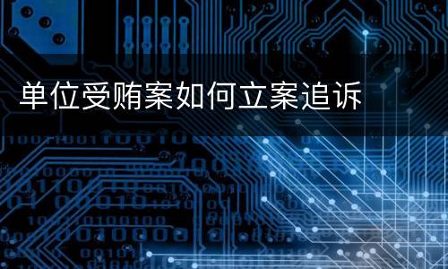 单位受贿案如何立案追诉