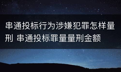 串通投标行为涉嫌犯罪怎样量刑 串通投标罪量量刑金额