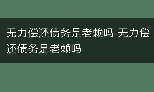 无力偿还债务是老赖吗 无力偿还债务是老赖吗