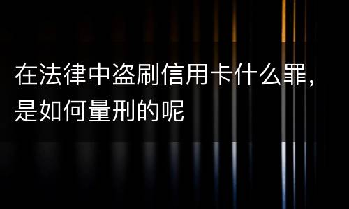 在法律中盗刷信用卡什么罪，是如何量刑的呢