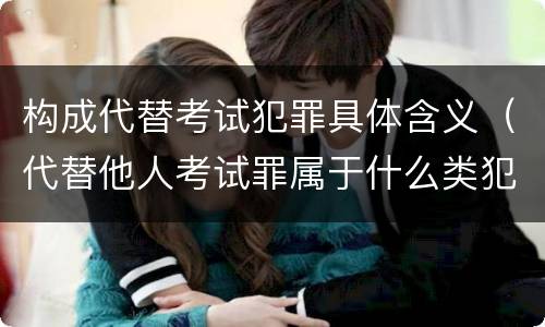 构成代替考试犯罪具体含义（代替他人考试罪属于什么类犯罪）