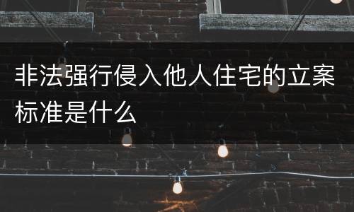 非法强行侵入他人住宅的立案标准是什么