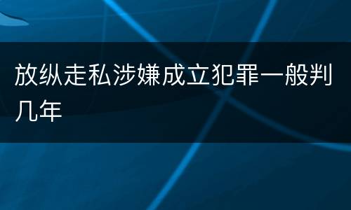 放纵走私涉嫌成立犯罪一般判几年