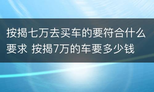 按揭七万去买车的要符合什么要求 按揭7万的车要多少钱