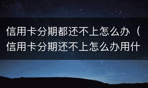 信用卡分期都还不上怎么办（信用卡分期还不上怎么办用什么办法解决）