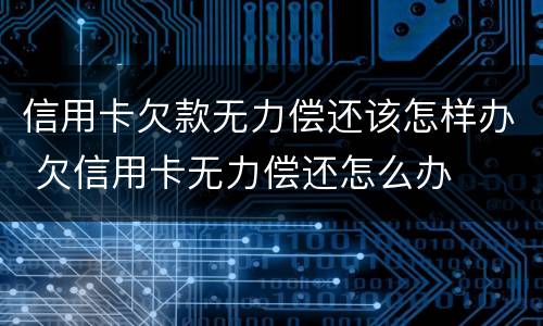 信用卡欠款无力偿还该怎样办 欠信用卡无力偿还怎么办