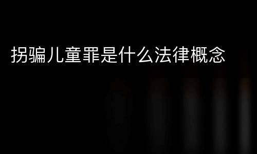 拐骗儿童罪是什么法律概念
