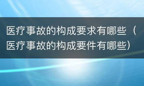 医疗事故的构成要求有哪些（医疗事故的构成要件有哪些）