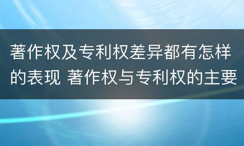 著作权及专利权差异都有怎样的表现 著作权与专利权的主要区别