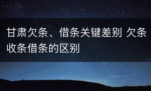 甘肃欠条、借条关键差别 欠条收条借条的区别