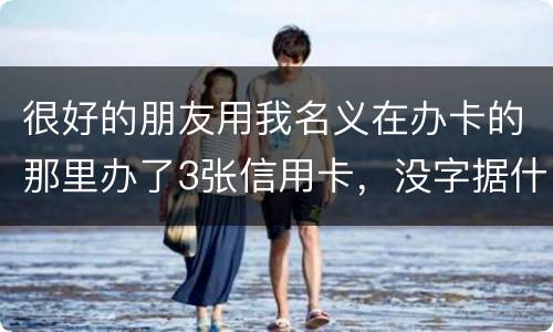 很好的朋友用我名义在办卡的那里办了3张信用卡，没字据什么的，他要是不认同要怎样办