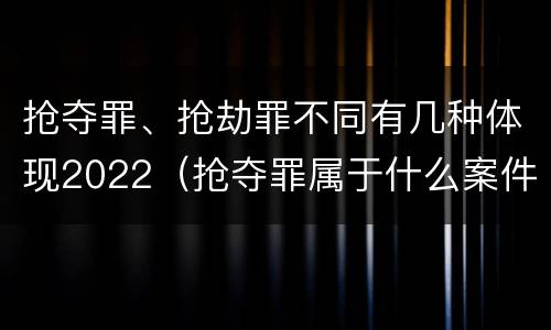 抢夺罪、抢劫罪不同有几种体现2022（抢夺罪属于什么案件）