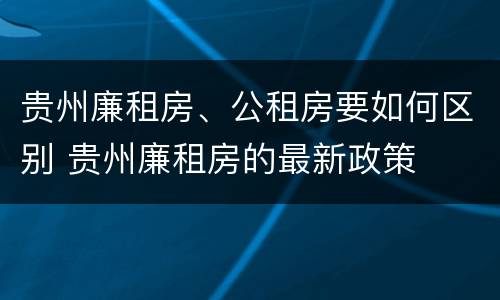贵州廉租房、公租房要如何区别 贵州廉租房的最新政策