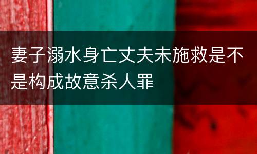 妻子溺水身亡丈夫未施救是不是构成故意杀人罪