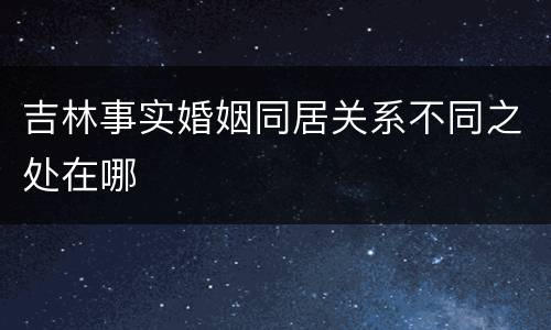 吉林事实婚姻同居关系不同之处在哪
