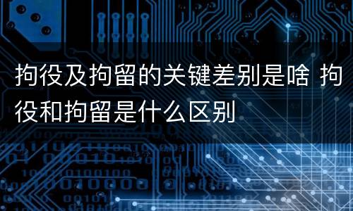 拘役及拘留的关键差别是啥 拘役和拘留是什么区别