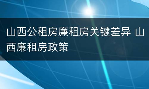 山西公租房廉租房关键差异 山西廉租房政策