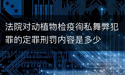 法院对动植物检疫徇私舞弊犯罪的定罪刑罚内容是多少
