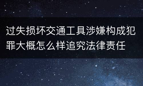 过失损坏交通工具涉嫌构成犯罪大概怎么样追究法律责任
