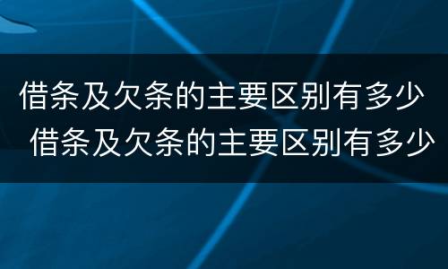 借条及欠条的主要区别有多少 借条及欠条的主要区别有多少条