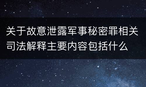 关于故意泄露军事秘密罪相关司法解释主要内容包括什么