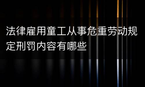 法律雇用童工从事危重劳动规定刑罚内容有哪些