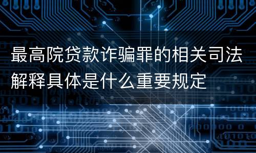 最高院贷款诈骗罪的相关司法解释具体是什么重要规定