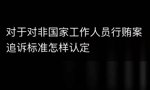 对于对非国家工作人员行贿案追诉标准怎样认定