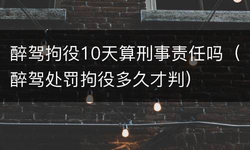 醉驾拘役10天算刑事责任吗（醉驾处罚拘役多久才判）
