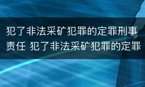犯了非法采矿犯罪的定罪刑事责任 犯了非法采矿犯罪的定罪刑事责任怎么处理