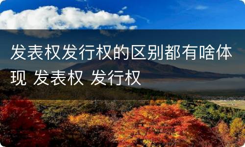 发表权发行权的区别都有啥体现 发表权 发行权