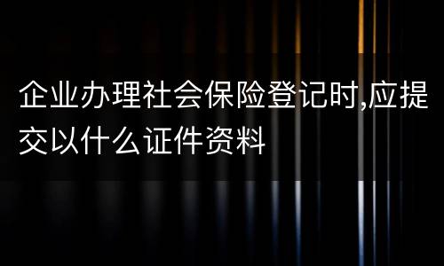 企业办理社会保险登记时,应提交以什么证件资料