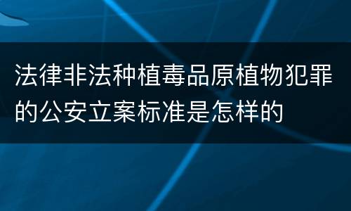 法律非法种植毒品原植物犯罪的公安立案标准是怎样的