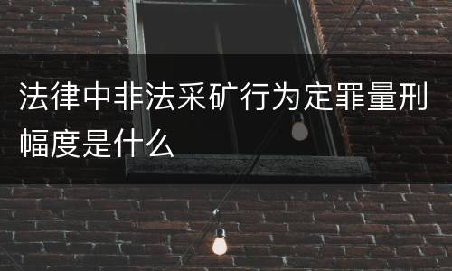 法律中非法采矿行为定罪量刑幅度是什么