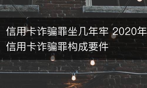 信用卡诈骗罪坐几年牢 2020年信用卡诈骗罪构成要件