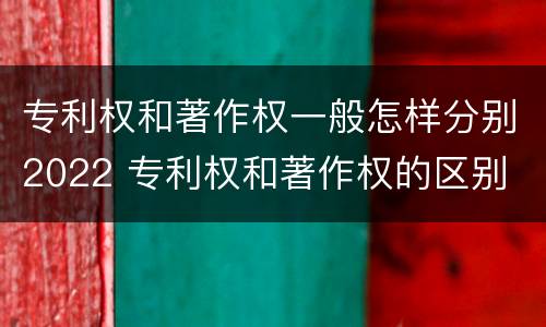 专利权和著作权一般怎样分别2022 专利权和著作权的区别