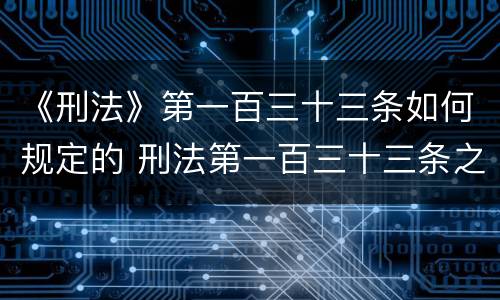 《刑法》第一百三十三条如何规定的 刑法第一百三十三条之二定什么罪