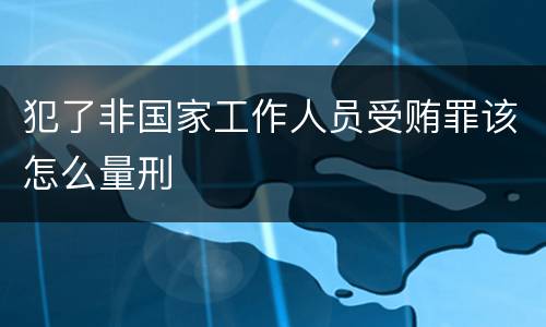 犯了非国家工作人员受贿罪该怎么量刑