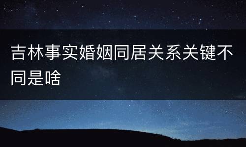 吉林事实婚姻同居关系关键不同是啥