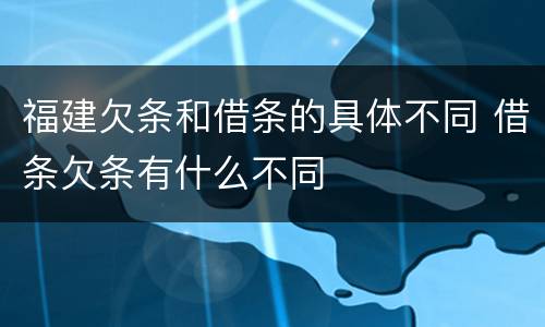 福建欠条和借条的具体不同 借条欠条有什么不同