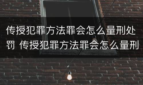 传授犯罪方法罪会怎么量刑处罚 传授犯罪方法罪会怎么量刑处罚呢