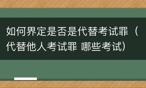如何界定是否是代替考试罪（代替他人考试罪 哪些考试）