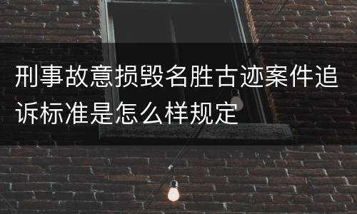 刑事故意损毁名胜古迹案件追诉标准是怎么样规定