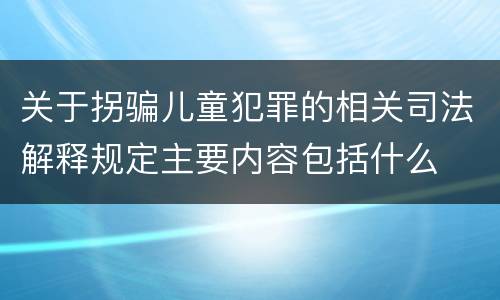关于拐骗儿童犯罪的相关司法解释规定主要内容包括什么