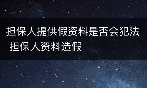 担保人提供假资料是否会犯法 担保人资料造假