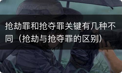 抢劫罪和抢夺罪关键有几种不同（抢劫与抢夺罪的区别）